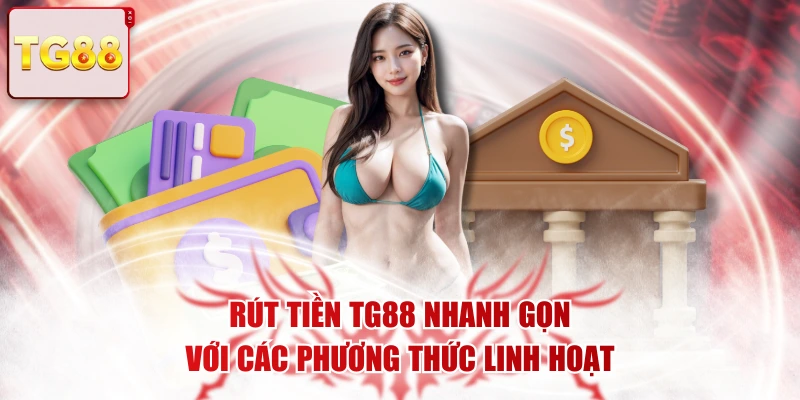 Rút Tiền TG88 Nhanh Gọn Với Các Phương Thức Linh Hoạt
